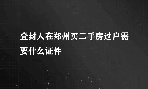 登封人在郑州买二手房过户需要什么证件