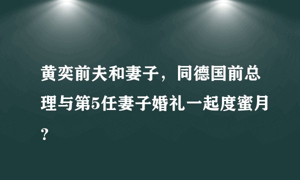 黄奕前夫和妻子，同德国前总理与第5任妻子婚礼一起度蜜月？