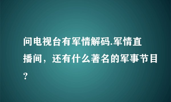 问电视台有军情解码.军情直播间，还有什么著名的军事节目？