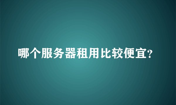 哪个服务器租用比较便宜?
