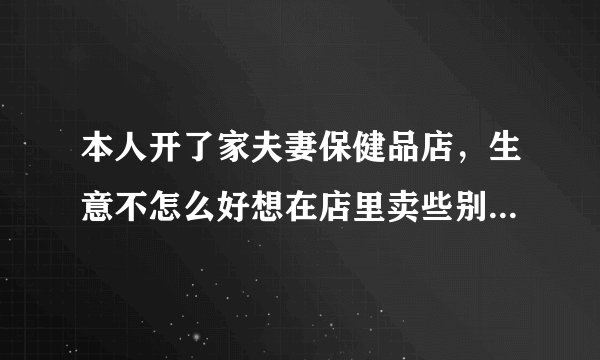 本人开了家夫妻保健品店，生意不怎么好想在店里卖些别的东西，不知道该卖些什么？