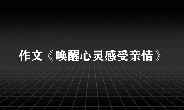 作文《唤醒心灵感受亲情》