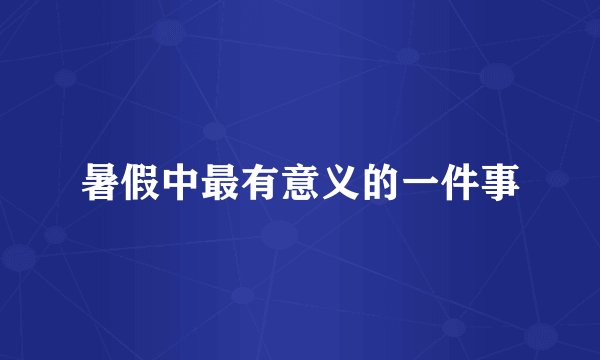 暑假中最有意义的一件事