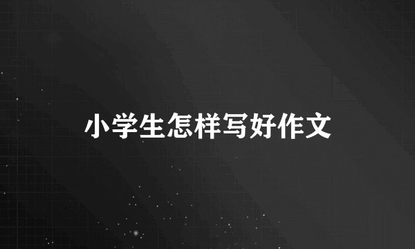 小学生怎样写好作文