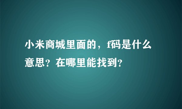 小米商城里面的,f码是什么意思?在哪里能找到?