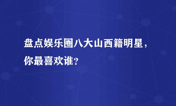 盘点娱乐圈八大山西籍明星，你最喜欢谁？