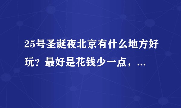 25号圣诞夜北京有什么地方好玩？最好是花钱少一点，适合初次见面朋友的地方