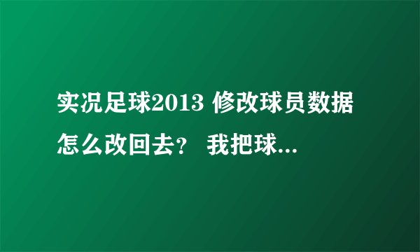实况足球2013 修改球员数据怎么改回去？ 我把球员数据复制了