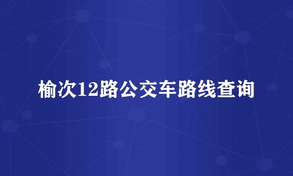 榆次12路公交车路线查询