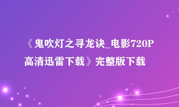 《鬼吹灯之寻龙诀_电影720P高清迅雷下载》完整版下载