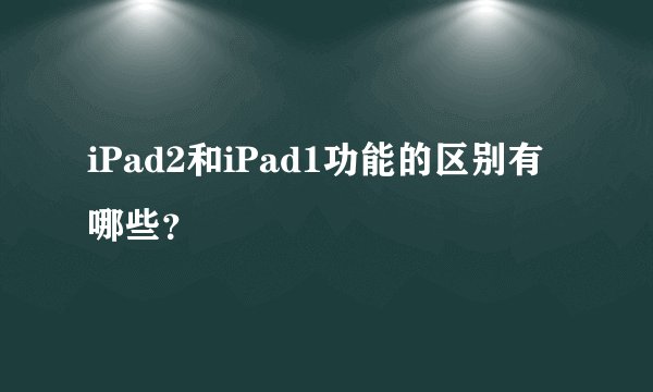 iPad2和iPad1功能的区别有哪些?