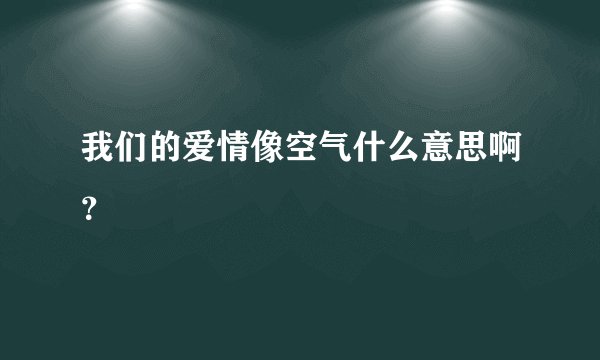 我们的爱情像空气什么意思啊？