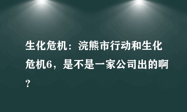 生化危机:浣熊市行动和生化危机6,是不是一家公司出的啊?