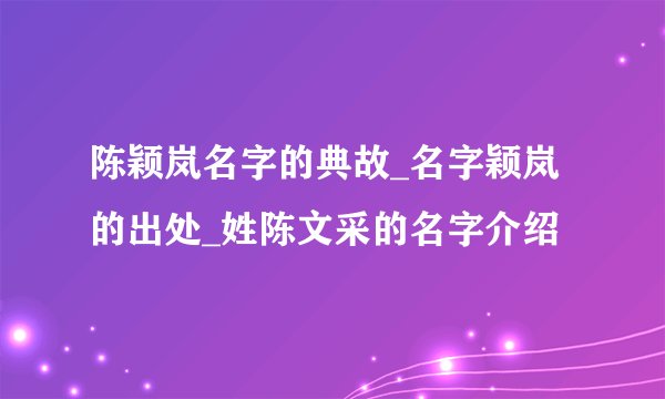 陈颖岚名字的典故_名字颖岚的出处_姓陈文采的名字介绍