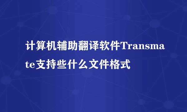 计算机辅助翻译软件Transmate支持些什么文件格式