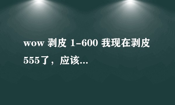 wow 剥皮 1-600 我现在剥皮555了，应该再去哪儿练剥皮？？ 要那种刷怪快的，集中的。