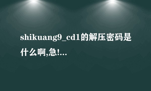 shikuang9_cd1的解压密码是什么啊,急!急!急!!...