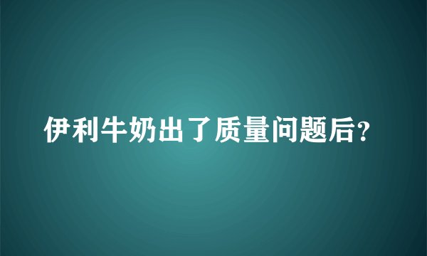 伊利牛奶出了质量问题后？