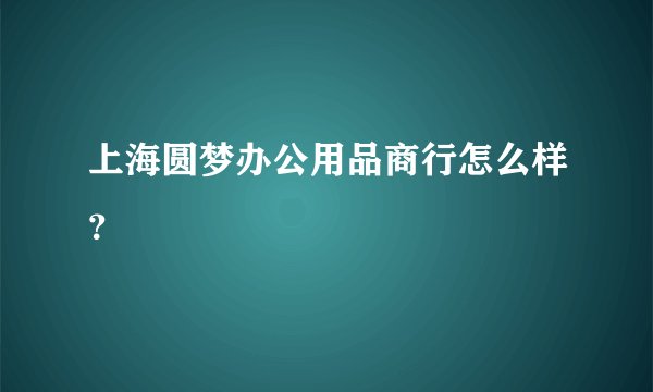 上海圆梦办公用品商行怎么样？
