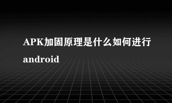 APK加固原理是什么如何进行android
