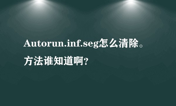 Autorun.inf.seg怎么清除。方法谁知道啊？
