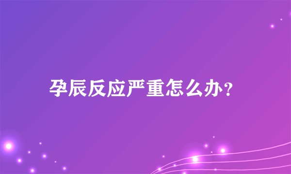 孕辰反应严重怎么办？