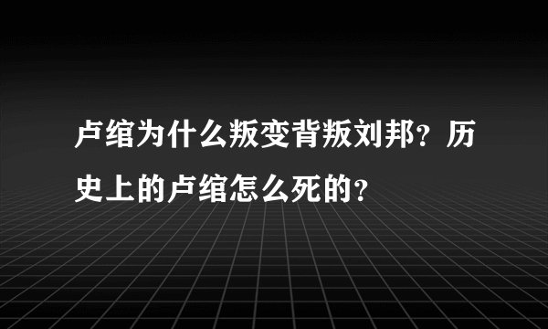卢绾为什么叛变背叛刘邦？历史上的卢绾怎么死的？