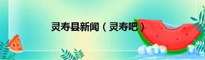 灵寿县新闻（灵寿吧）