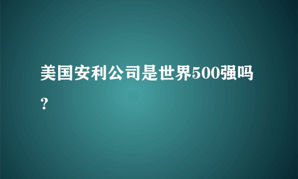 美国安利公司是世界500强吗?
