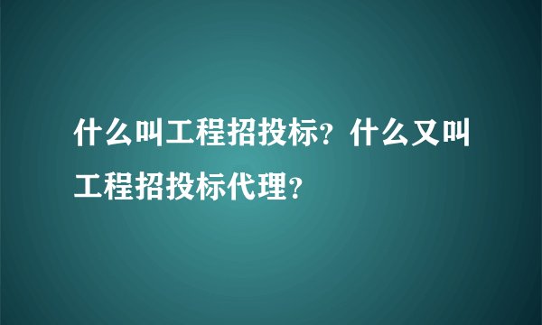 什么叫工程招投标？什么又叫工程招投标代理？