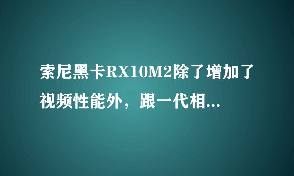索尼黑卡RX10M2除了增加了视频性能外，跟一代相比还增加了什么？