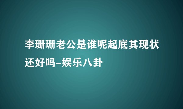 李珊珊老公是谁呢起底其现状还好吗-娱乐八卦