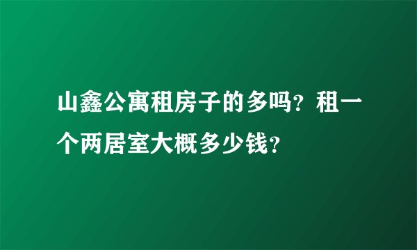 山鑫公寓租房子的多吗？租一个两居室大概多少钱？