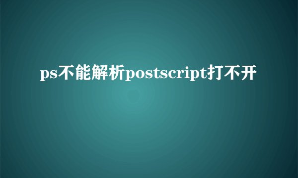 ps不能解析postscript打不开