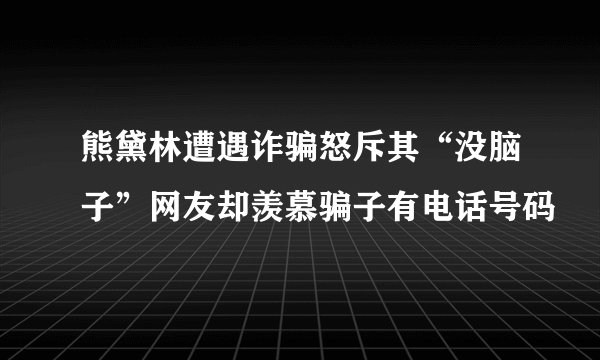 熊黛林遭遇诈骗怒斥其“没脑子”网友却羡慕骗子有电话号码
