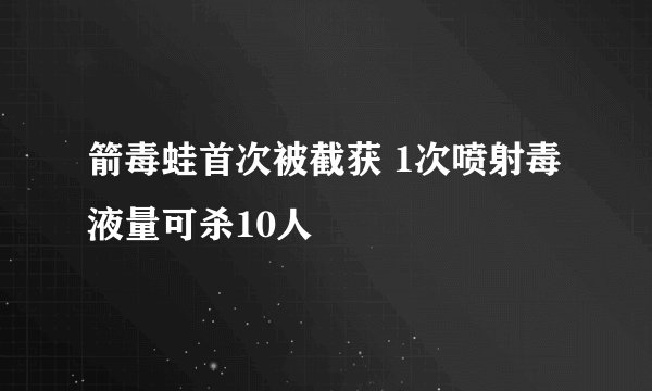 箭毒蛙首次被截获 1次喷射毒液量可杀10人