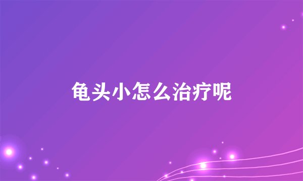 龟头小怎么治疗呢