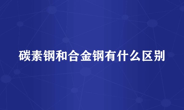 碳素钢和合金钢有什么区别