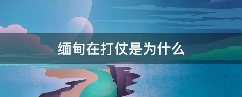 缅甸在打仗是为什么