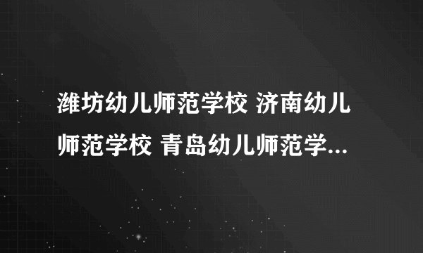 潍坊幼儿师范学校 济南幼儿师范学校 青岛幼儿师范学校哪个好