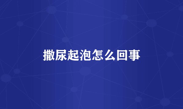 撒尿起泡怎么回事