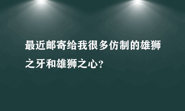最近邮寄给我很多仿制的雄狮之牙和雄狮之心？