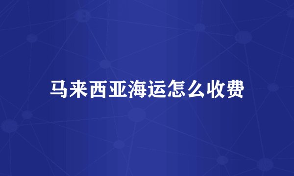马来西亚海运怎么收费