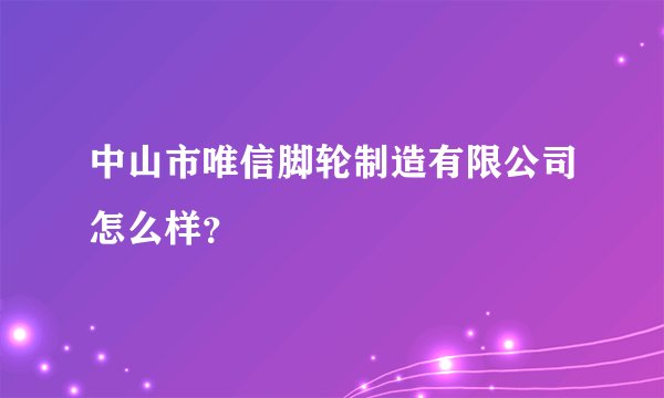 中山市唯信脚轮制造有限公司怎么样？