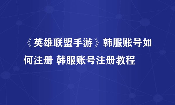 《英雄联盟手游》韩服账号如何注册 韩服账号注册教程