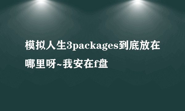 模拟人生3packages到底放在哪里呀~我安在f盘
