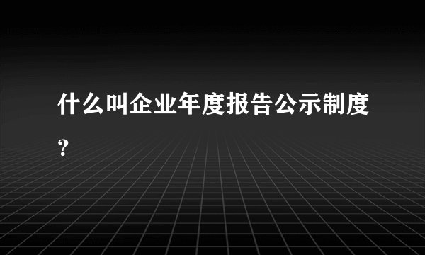 什么叫企业年度报告公示制度？