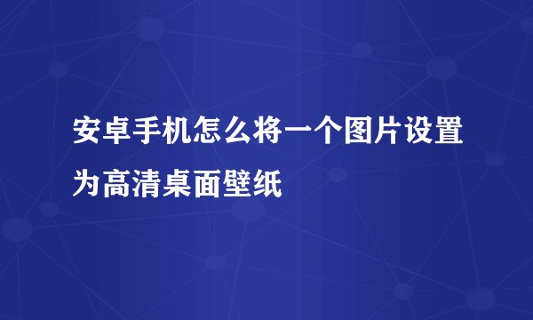 安卓手机怎么将一个图片设置为高清桌面壁纸