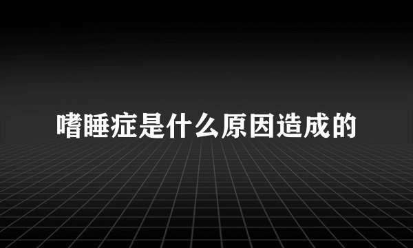 嗜睡症是什么原因造成的