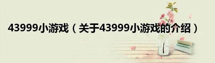 43999小游戏（关于43999小游戏的介绍）